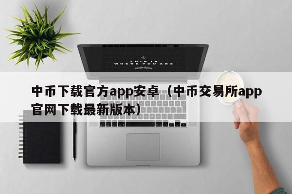 中币下载官方app安卓（中币交易所app官网下载最新版本）