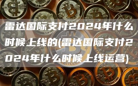 雷达国际支付2024年什么时候上线的 - 雷达国际支付2024年什么时候上线运营