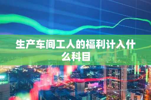 生产车间工人的福利计入什么科目