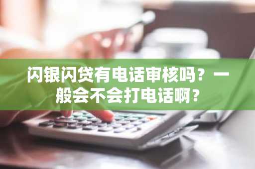 闪银闪贷有电话审核吗？一般会不会打电话啊？
