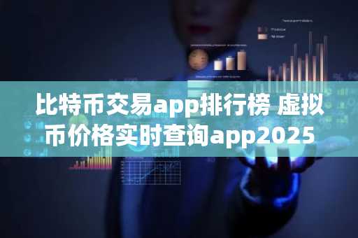 比特币交易app排行榜 虚拟币价格实时查询app2025
