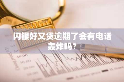 闪银好又贷逾期了会有电话轰炸吗？