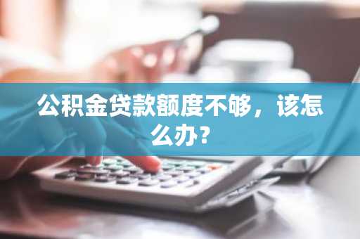 公积金贷款额度不够，该怎么办？