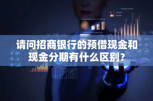 请问招商银行的预借现金和现金分期有什么区别？