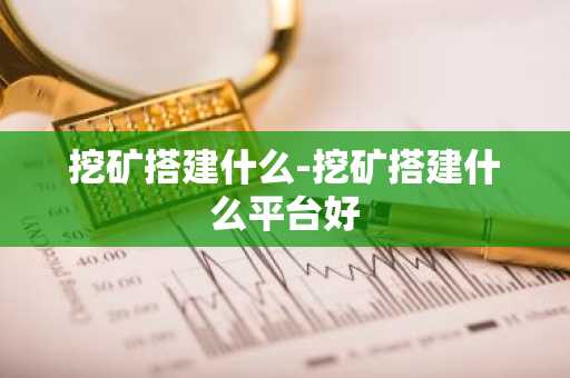 挖矿搭建什么-挖矿搭建什么平台好