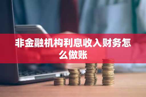 非金融机构利息收入财务怎么做账