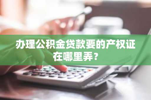 办理公积金贷款要的产权证在哪里弄？