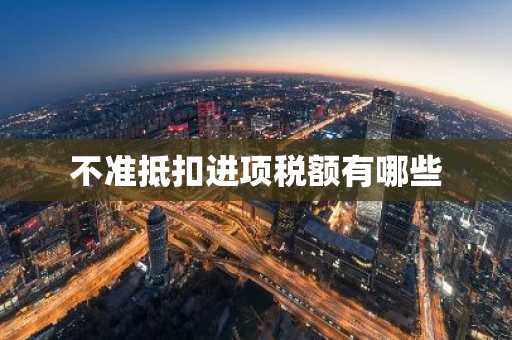 不准抵扣进项税额有哪些