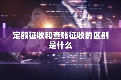 定额征收和查账征收的区别是什么