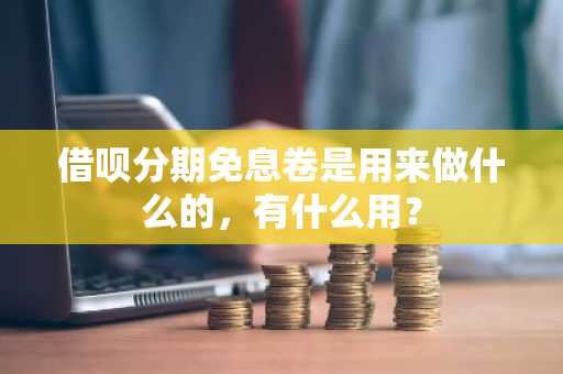 借呗分期免息卷是用来做什么的，有什么用？