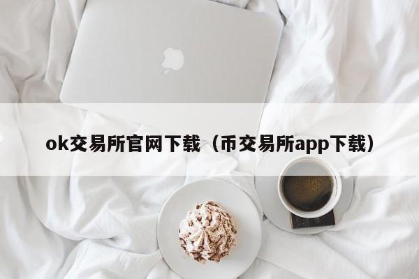 ok交易所官网下载（币交易所app下载）