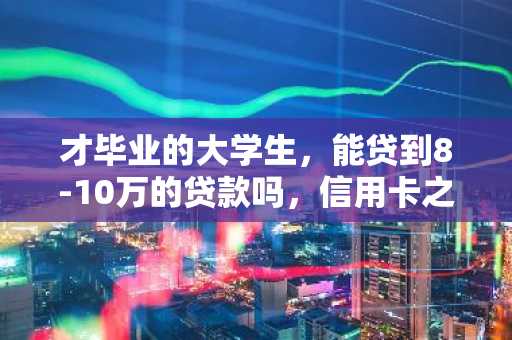 才毕业的大学生，能贷到8-10万的贷款吗，信用卡之类的呢。现在急需这么多钱，但是不知道哪种渠道安全？