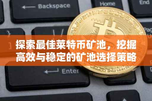 探索最佳莱特币矿池，挖掘高效与稳定的矿池选择策略