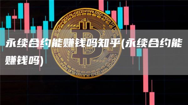 永续合约能赚钱吗知乎 - 永续合约能赚钱吗