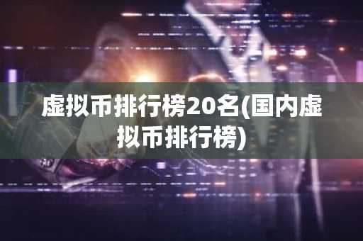 虚拟币排行榜20名(国内虚拟币排行榜)