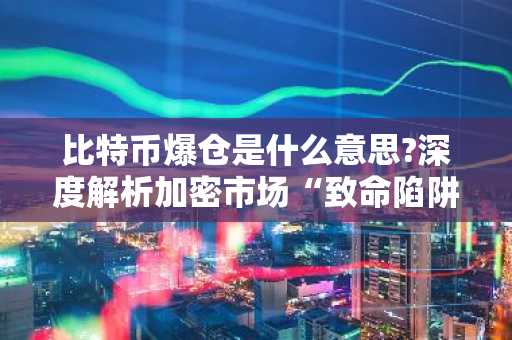 比特币爆仓是什么意思?深度解析加密市场“致命陷阱”与风险防控