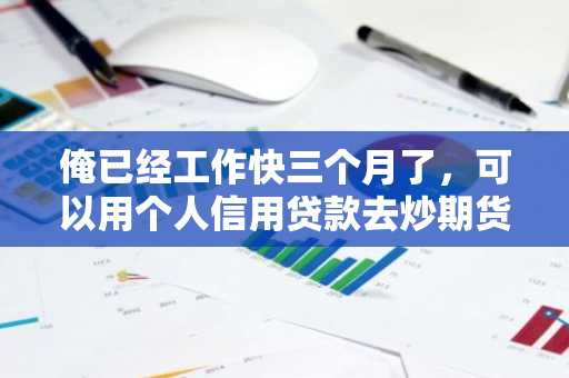 俺已经工作快三个月了，可以用个人信用贷款去炒期货来赚外快吗？