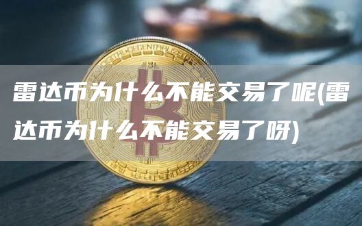 雷达币为什么不能交易了呢 - 雷达币为什么不能交易了呀