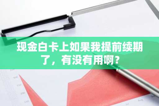 现金白卡上如果我提前续期了，有没有用啊？