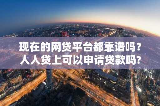 现在的网贷平台都靠谱吗？人人贷上可以申请贷款吗?