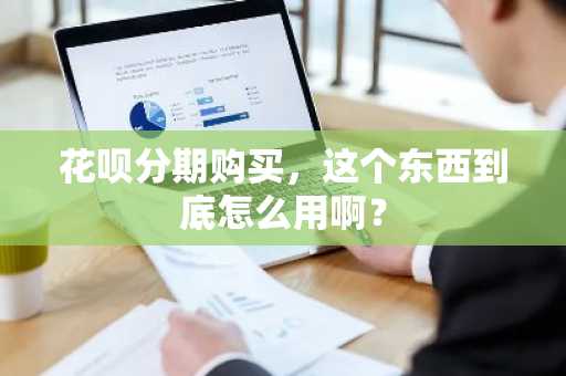 花呗分期购买，这个东西到底怎么用啊？