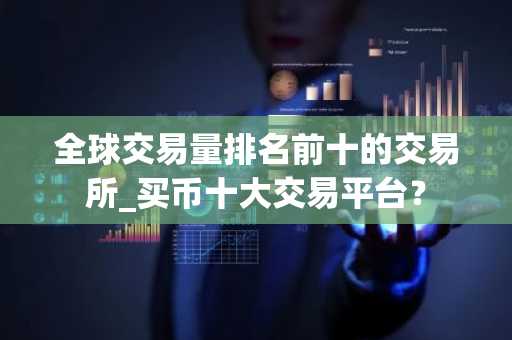 全球交易量排名前十的交易所_买币十大交易平台？