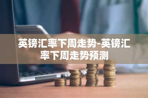 英镑汇率下周走势-英镑汇率下周走势预测