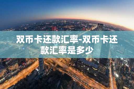 双币卡还款汇率-双币卡还款汇率是多少
