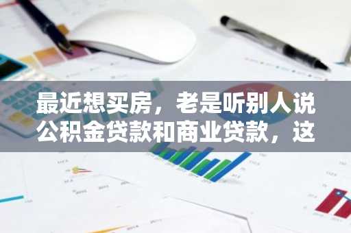 最近想买房，老是听别人说公积金贷款和商业贷款，这两者有什么区别啊？