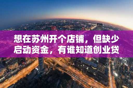 想在苏州开个店铺，但缺少启动资金，有谁知道创业贷款怎么申请不？