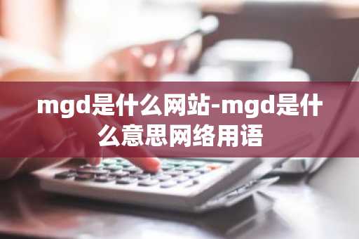 mgd是什么网站-mgd是什么意思网络用语