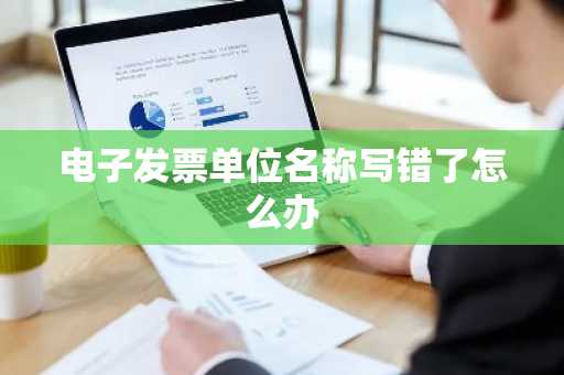 电子发票单位名称写错了怎么办