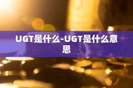 UGT是什么-UGT是什么意思