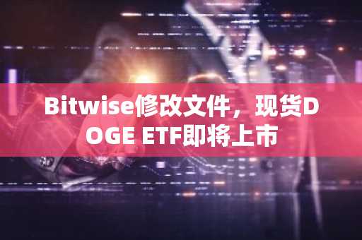 Bitwise修改文件，现货DOGE ETF即将上市