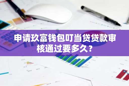 申请玖富钱包叮当贷贷款审核通过要多久？