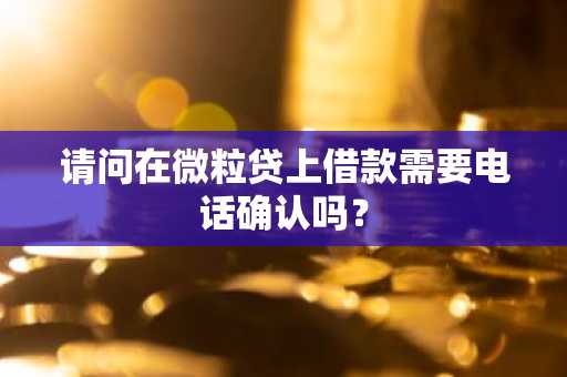 请问在微粒贷上借款需要电话确认吗？