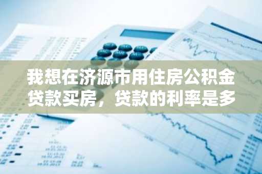 我想在济源市用住房公积金贷款买房，贷款的利率是多少？