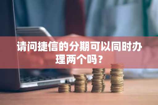请问捷信的分期可以同时办理两个吗？