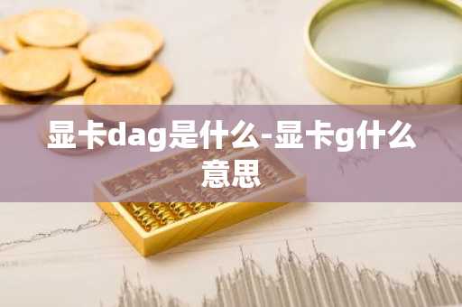显卡dag是什么-显卡g什么意思