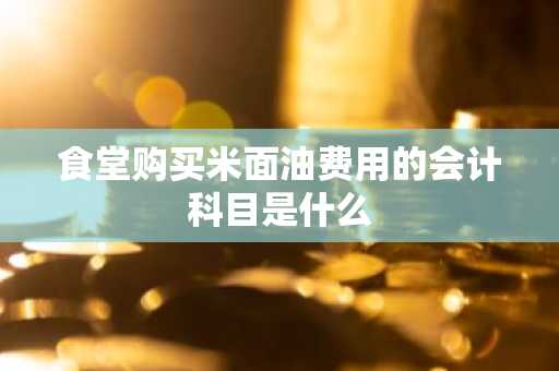 食堂购买米面油费用的会计科目是什么