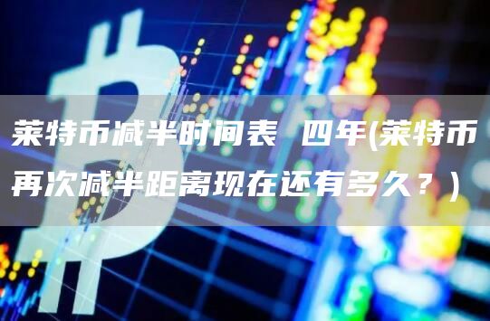 莱特币减半时间表 四年 - 莱特币再次减半距离现在还有多久？