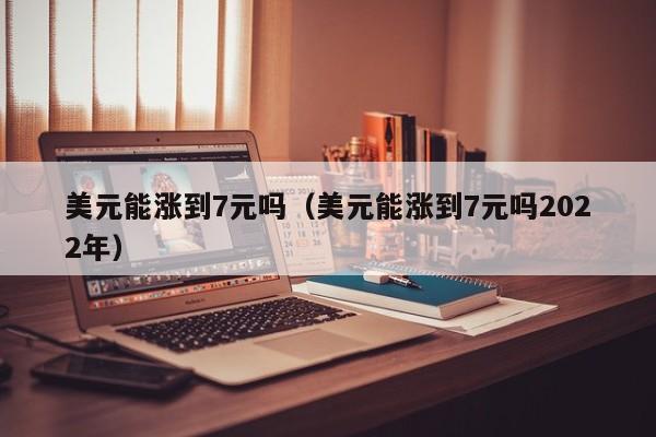 美元能涨到7元吗（美元能涨到7元吗2022年）