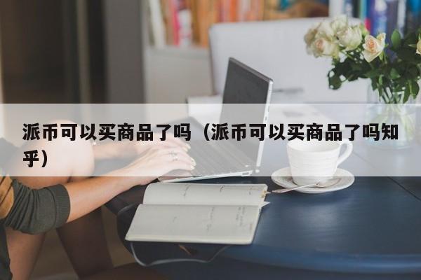 派币可以买商品了吗（派币可以买商品了吗知乎）