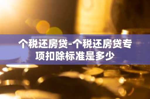 个税还房贷-个税还房贷专项扣除标准是多少