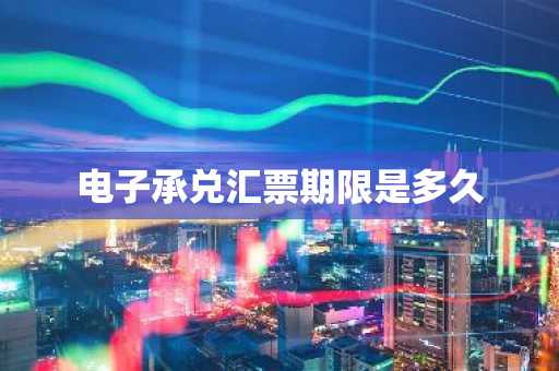 电子承兑汇票期限是多久