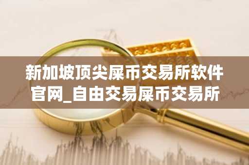 新加坡顶尖屎币交易所软件官网_自由交易屎币交易所软件十大盘点