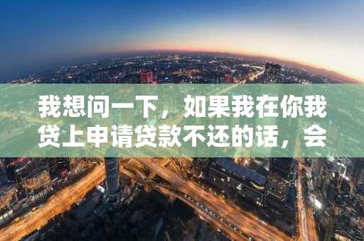 我想问一下，如果我在你我贷上申请贷款不还的话，会上征信吗？