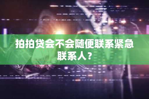 拍拍贷会不会随便联系紧急联系人？