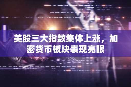 美股三大指数集体上涨，加密货币板块表现亮眼