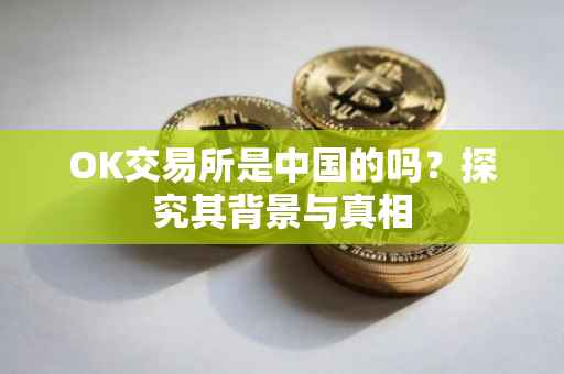 OK交易所是中国的吗？探究其背景与真相